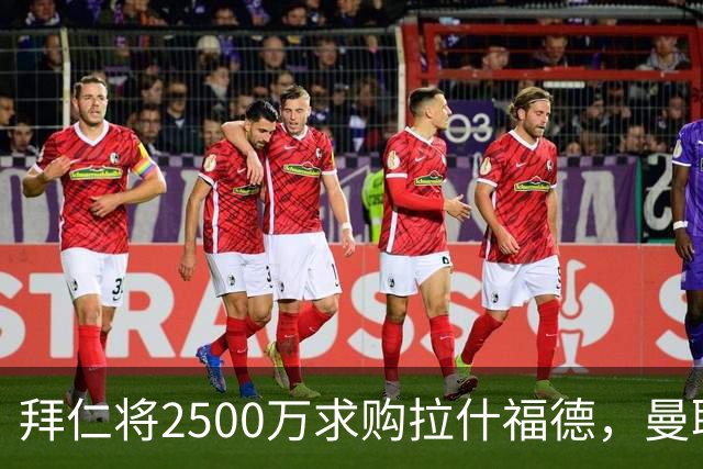 拜仁将2500万求购拉什福德，曼联愿接受！拉师傅同意三条件可加盟